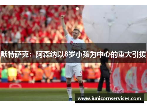 默特萨克：阿森纳以8岁小孩为中心的重大引援