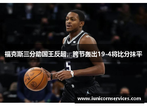 福克斯三分助国王反超，跨节轰出19-4将比分抹平