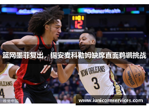 篮网墨菲复出，锡安麦科勒姆缺席直面鹈鹕挑战