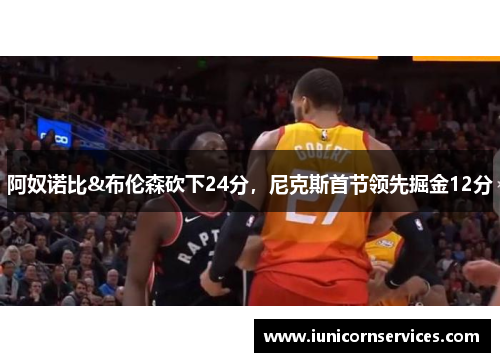 阿奴诺比&布伦森砍下24分，尼克斯首节领先掘金12分